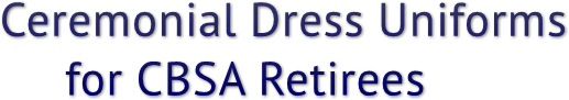 Ceremonial Dress Uniforms
     for CBSA Retirees Ceremonial Dress Uniforms
     for CBSA Retirees